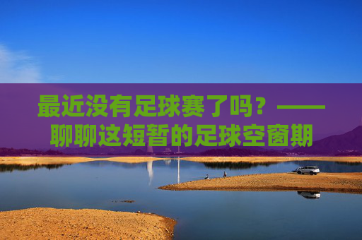 最近没有足球赛了吗？——聊聊这短暂的足球空窗期
