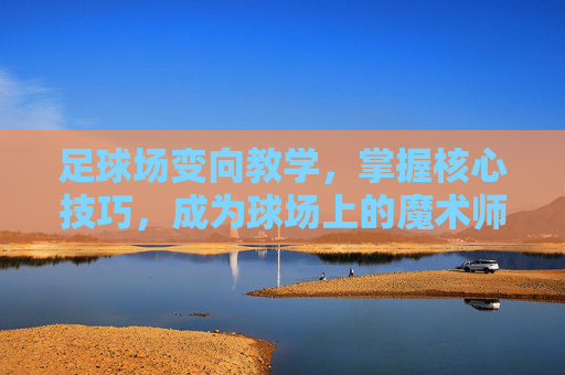 足球场变向教学，掌握核心技巧，成为球场上的魔术师