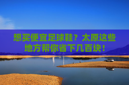 想买便宜足球鞋？太原这些地方帮你省下几百块！