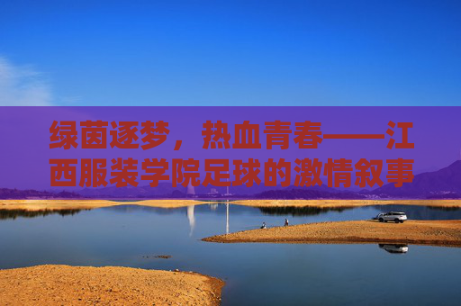 绿茵逐梦，热血青春——江西服装学院足球的激情叙事