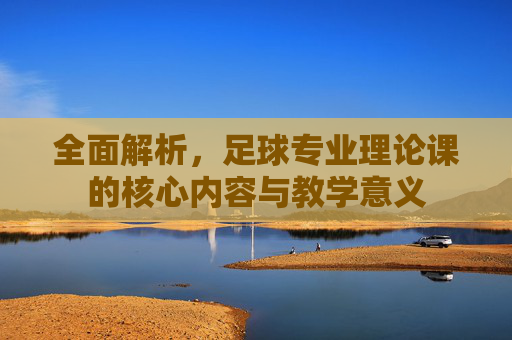 全面解析，足球专业理论课的核心内容与教学意义