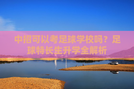 中招可以考足球学校吗？足球特长生升学全解析