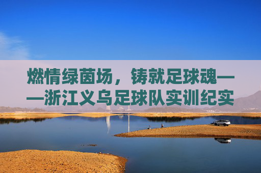 燃情绿茵场，铸就足球魂——浙江义乌足球队实训纪实