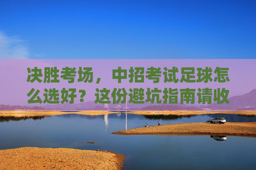 决胜考场，中招考试足球怎么选好？这份避坑指南请收好
