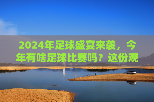 2024年足球盛宴来袭，今年有啥足球比赛吗？这份观赛指南请收好！