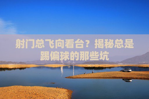 射门总飞向看台？揭秘总是踢偏球的那些坑
