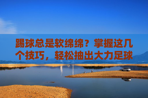 踢球总是软绵绵？掌握这几个技巧，轻松抽出大力足球！