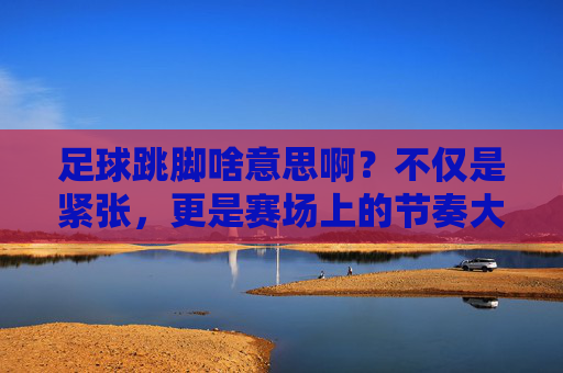 足球跳脚啥意思啊？不仅是紧张，更是赛场上的节奏大师