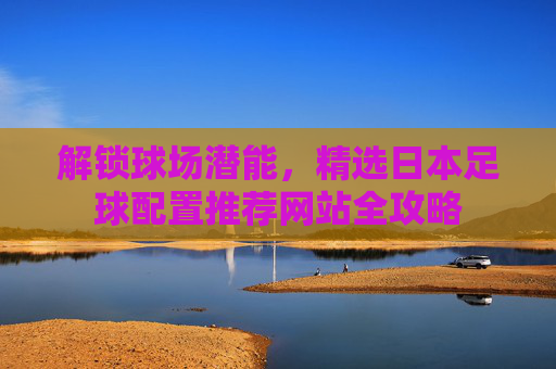 解锁球场潜能，精选日本足球配置推荐网站全攻略