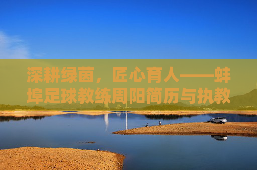 深耕绿茵，匠心育人——蚌埠足球教练周阳简历与执教风采