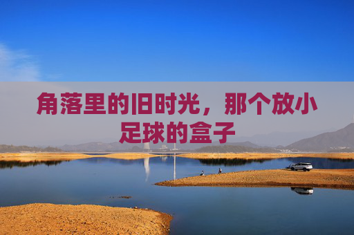 角落里的旧时光，那个放小足球的盒子