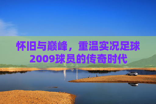 怀旧与巅峰，重温实况足球2009球员的传奇时代