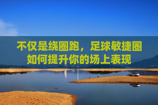 不仅是绕圈跑，足球敏捷圈如何提升你的场上表现