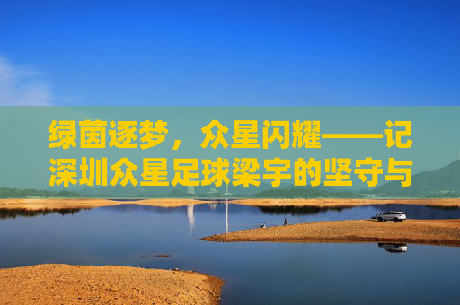 绿茵逐梦，众星闪耀——记深圳众星足球梁宇的坚守与传承