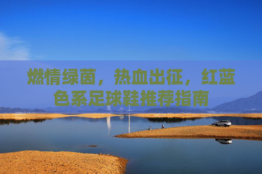 燃情绿茵，热血出征，红蓝色系足球鞋推荐指南