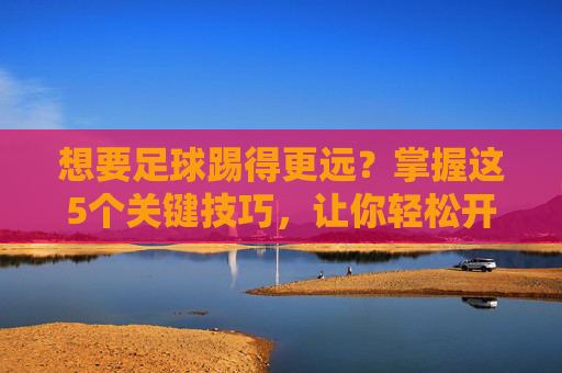 想要足球踢得更远？掌握这5个关键技巧，让你轻松开出超远距离重炮