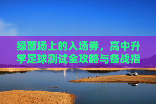 绿茵场上的入场券，高中升学足球测试全攻略与备战指南