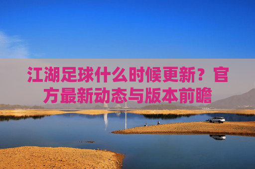 江湖足球什么时候更新？官方最新动态与版本前瞻