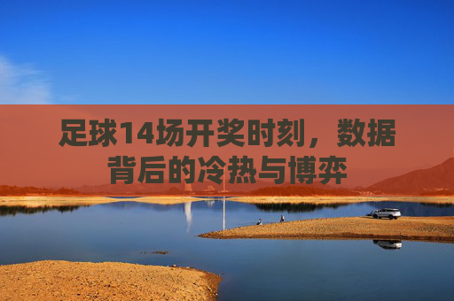 足球14场开奖时刻，数据背后的冷热与博弈
