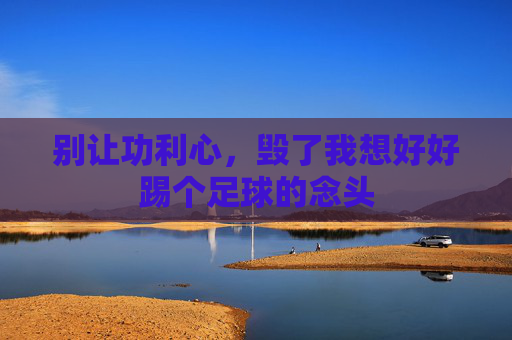 别让功利心，毁了我想好好踢个足球的念头