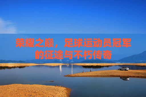 荣耀之巅，足球运动员冠军的征途与不朽传奇