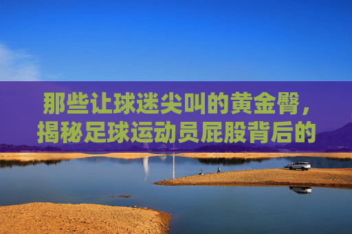 那些让球迷尖叫的黄金臀，揭秘足球运动员屁股背后的硬核真相