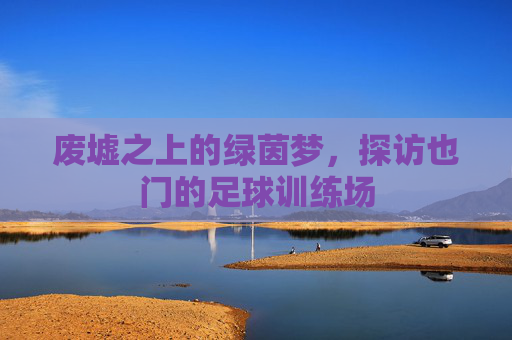 废墟之上的绿茵梦，探访也门的足球训练场