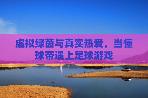 虚拟绿茵与真实热爱，当懂球帝遇上足球游戏