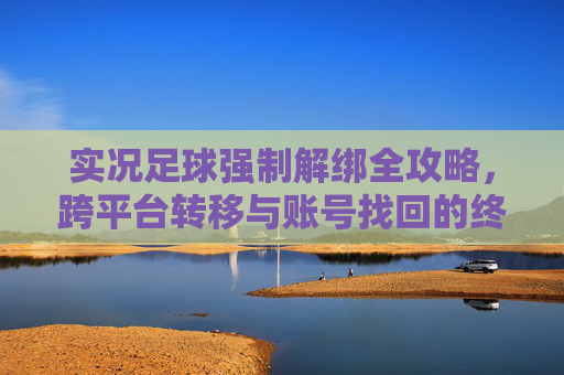 实况足球强制解绑全攻略，跨平台转移与账号找回的终极解决方案