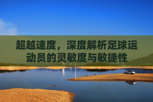 超越速度，深度解析足球运动员的灵敏度与敏捷性