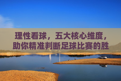 理性看球，五大核心维度，助你精准判断足球比赛的胜负