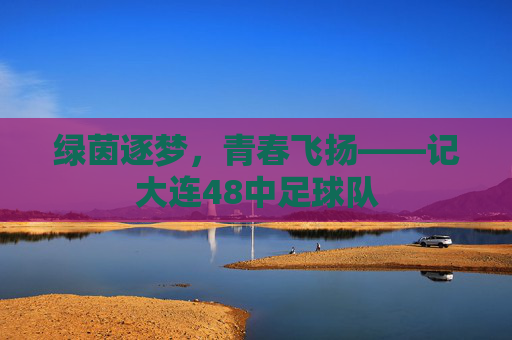 绿茵逐梦，青春飞扬——记大连48中足球队