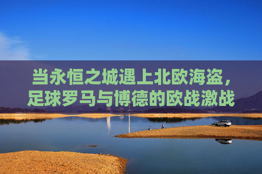 当永恒之城遇上北欧海盗，足球罗马与博德的欧战激战