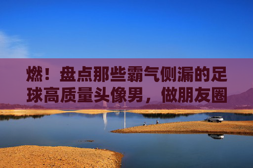 燃！盘点那些霸气侧漏的足球高质量头像男，做朋友圈最靓的仔