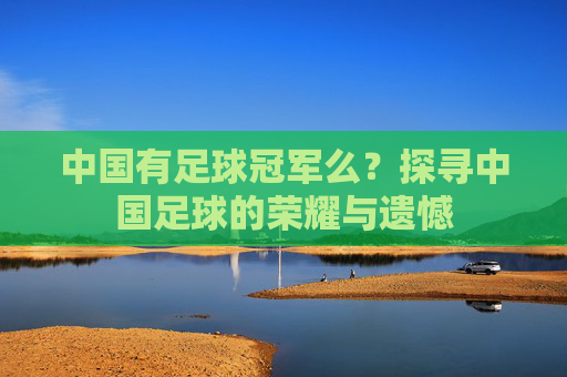 中国有足球冠军么？探寻中国足球的荣耀与遗憾