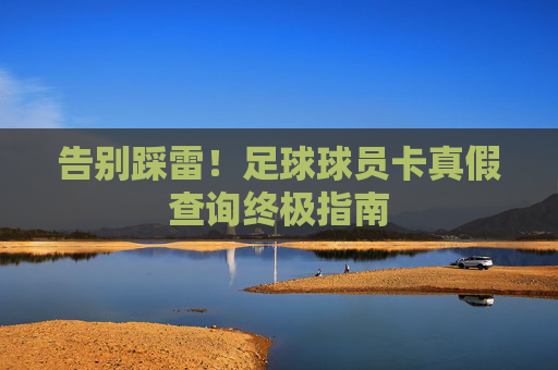 告别踩雷！足球球员卡真假查询终极指南
