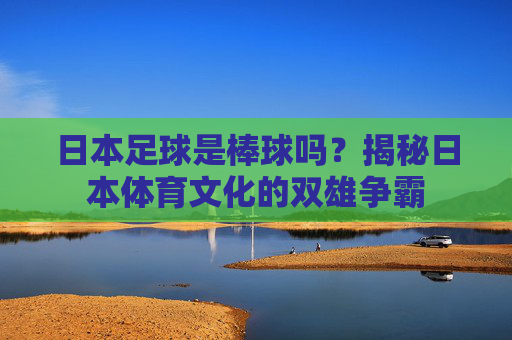 日本足球是棒球吗？揭秘日本体育文化的双雄争霸