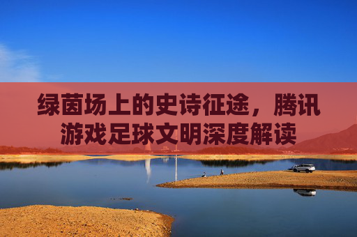 绿茵场上的史诗征途，腾讯游戏足球文明深度解读
