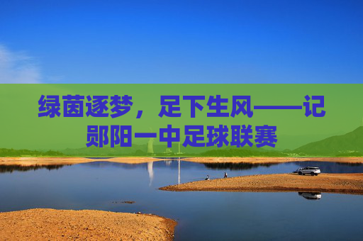 绿茵逐梦，足下生风——记郧阳一中足球联赛
