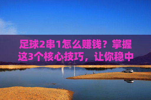 足球2串1怎么赚钱？掌握这3个核心技巧，让你稳中求胜