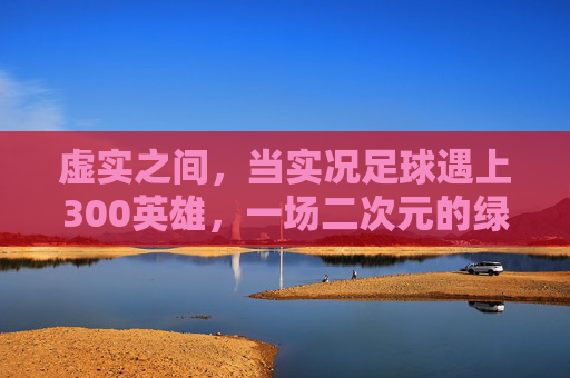 虚实之间，当实况足球遇上300英雄，一场二次元的绿茵风暴