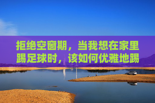拒绝空窗期，当我想在家里踢足球时，该如何优雅地踢？