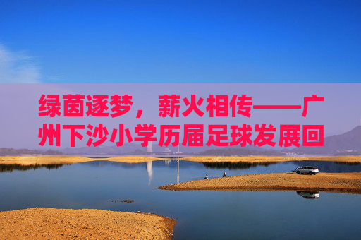 绿茵逐梦，薪火相传——广州下沙小学历届足球发展回顾