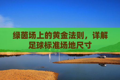 绿茵场上的黄金法则，详解足球标准场地尺寸
