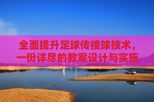 全面提升足球传接球技术，一份详尽的教案设计与实施指南