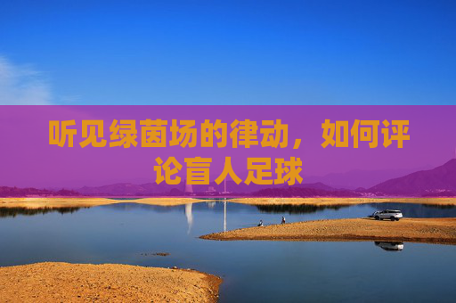 听见绿茵场的律动，如何评论盲人足球
