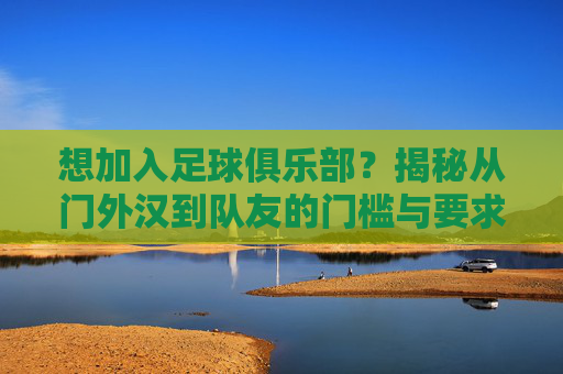 想加入足球俱乐部？揭秘从门外汉到队友的门槛与要求