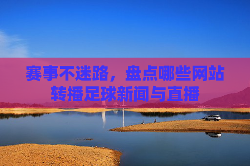 赛事不迷路，盘点哪些网站转播足球新闻与直播