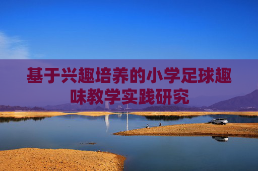 基于兴趣培养的小学足球趣味教学实践研究