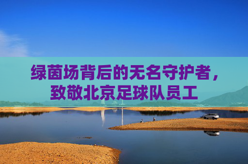 绿茵场背后的无名守护者，致敬北京足球队员工
